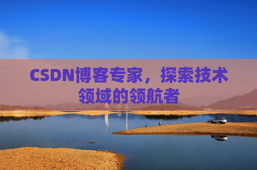 CSDN博客专家,探索技术领域的领航者 CSDN博客专家,探索技术领域的领航者